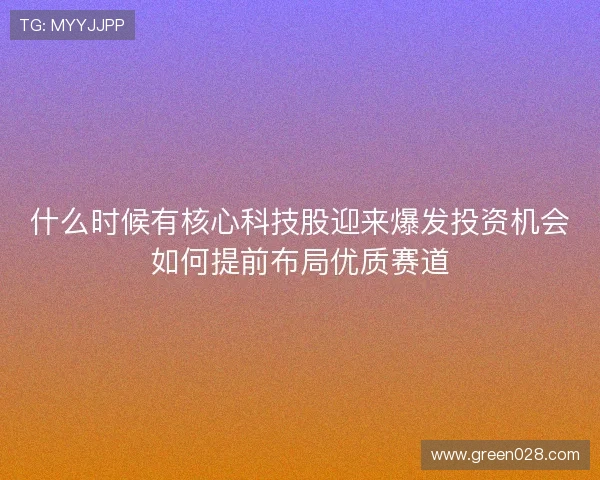 什么时候有核心科技股迎来爆发投资机会如何提前布局优质赛道